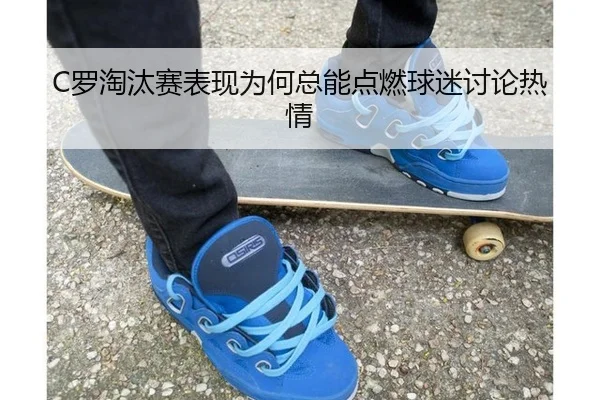 C罗淘汰赛表现为何总能点燃球迷讨论热情