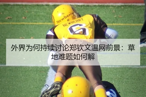 外界为何持续讨论郑钦文温网前景：草地难题如何解
